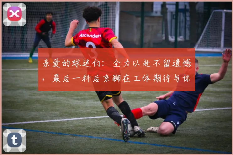 亲爱的球迷们：全力以赴不留遗憾，最后一科后京狮在工体期待与你相聚