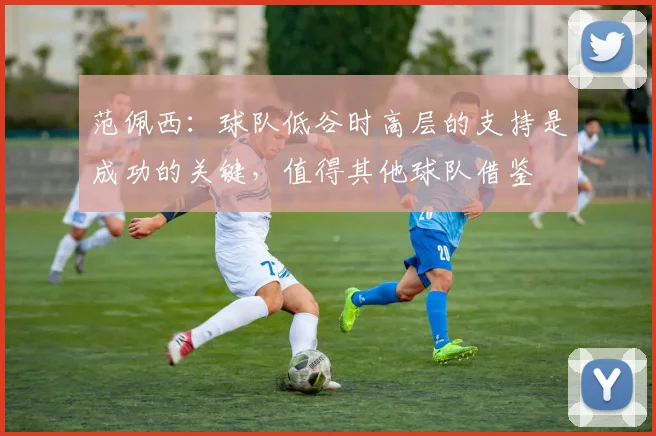 范佩西：球队低谷时高层的支持是成功的关键，值得其他球队借鉴
