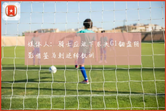 媒体人：骑士应放下东决G1翻盘阴影借鉴马刺逆转教训