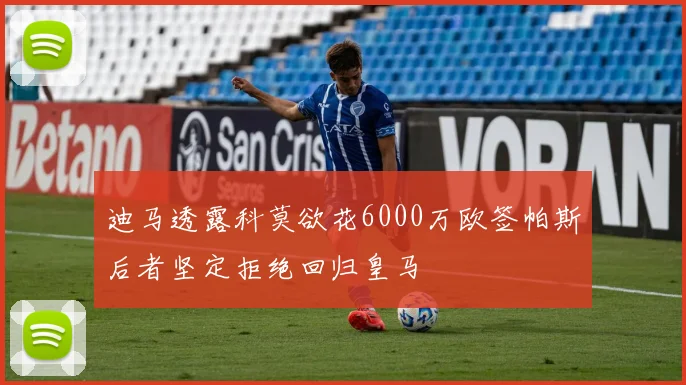 迪马透露科莫欲花6000万欧签帕斯后者坚定拒绝回归皇马