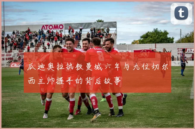 瓜迪奥拉执教曼城六年与九位切尔西主帅握手的背后故事