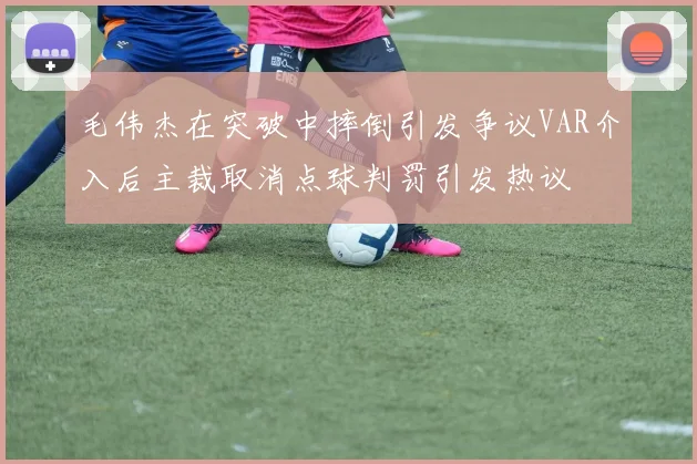毛伟杰在突破中摔倒引发争议VAR介入后主裁取消点球判罚引发热议