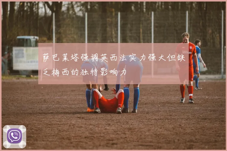 萨巴莱塔强调英西法实力强大但缺乏梅西的独特影响力