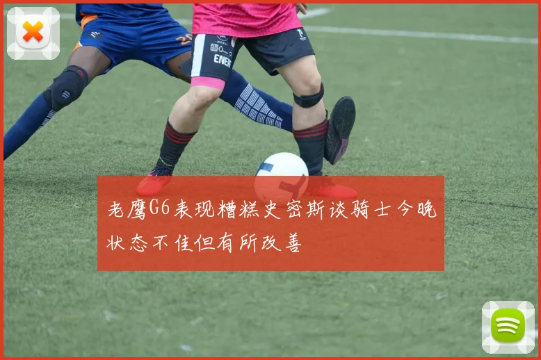 老鹰G6表现糟糕史密斯谈骑士今晚状态不佳但有所改善