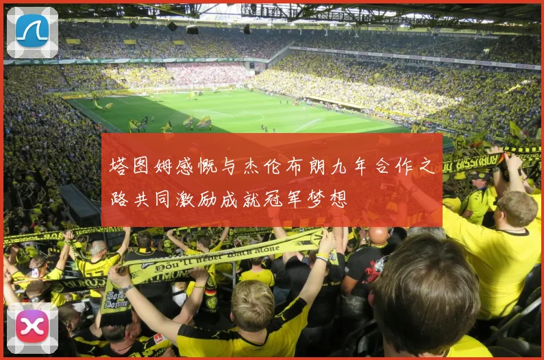 塔图姆感慨与杰伦布朗九年合作之路共同激励成就冠军梦想