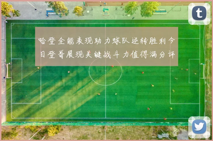 哈登全能表现助力球队逆转胜利今日登哥展现关键战斗力值得满分评价