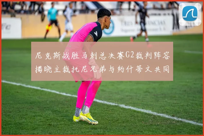 尼克斯战胜马刺总决赛G2裁判阵容揭晓主裁托尼兄弟与约什蒂文共同执法