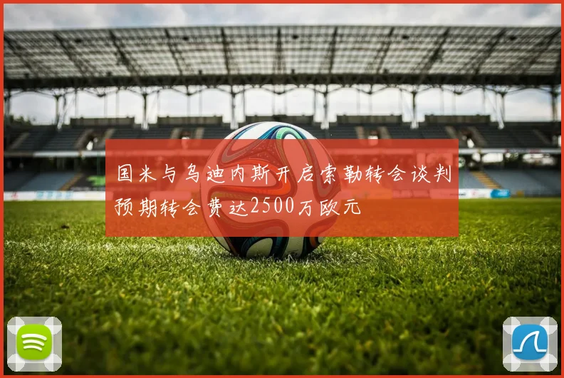 国米与乌迪内斯开启索勒转会谈判预期转会费达2500万欧元