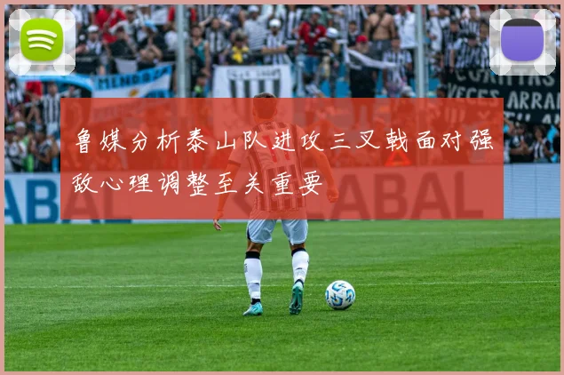 鲁媒分析泰山队进攻三叉戟面对强敌心理调整至关重要