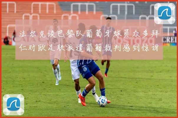 法尔克谈巴黎队葡萄牙球员众多拜仁对欧足联派遣葡籍裁判感到惊讶