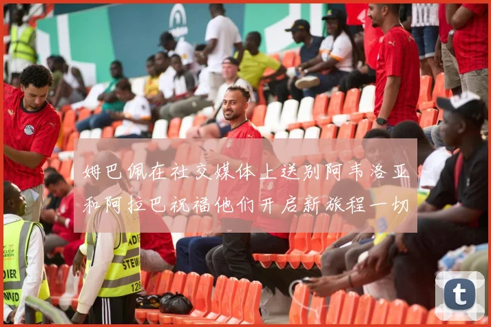 姆巴佩在社交媒体上送别阿韦洛亚和阿拉巴祝福他们开启新旅程一切顺利