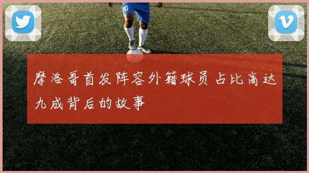 摩洛哥首发阵容外籍球员占比高达九成背后的故事